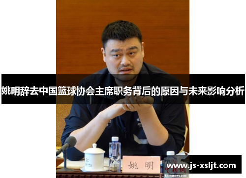 姚明辞去中国篮球协会主席职务背后的原因与未来影响分析