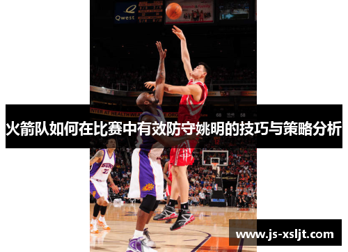 火箭队如何在比赛中有效防守姚明的技巧与策略分析