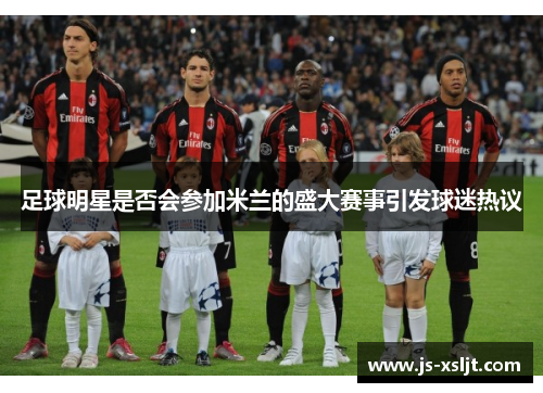 足球明星是否会参加米兰的盛大赛事引发球迷热议