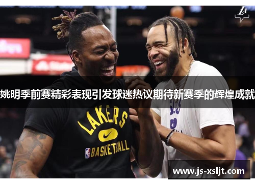 姚明季前赛精彩表现引发球迷热议期待新赛季的辉煌成就
