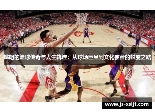 姚明的篮球传奇与人生轨迹：从球场巨星到文化使者的蜕变之路