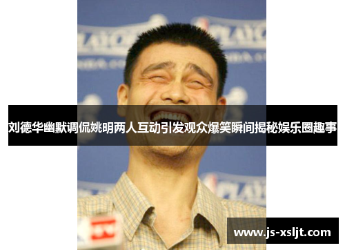 刘德华幽默调侃姚明两人互动引发观众爆笑瞬间揭秘娱乐圈趣事