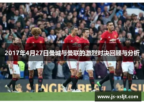 2017年4月27日曼城与曼联的激烈对决回顾与分析