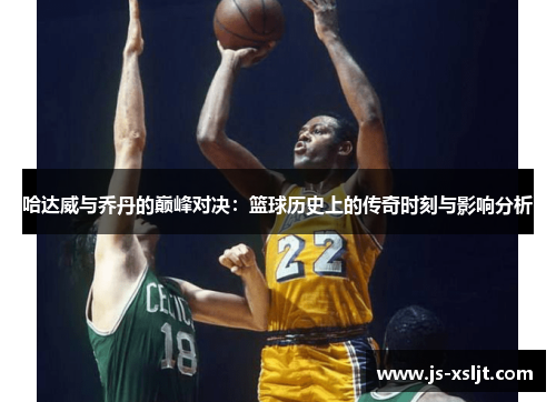哈达威与乔丹的巅峰对决：篮球历史上的传奇时刻与影响分析