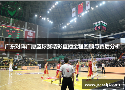 广东对阵广厦篮球赛精彩直播全程回顾与赛后分析
