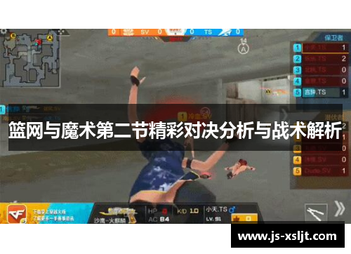 篮网与魔术第二节精彩对决分析与战术解析