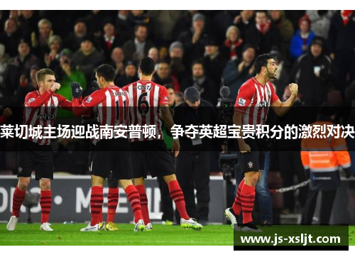 莱切城主场迎战南安普顿，争夺英超宝贵积分的激烈对决