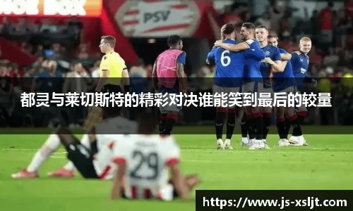 都灵与莱切斯特的精彩对决谁能笑到最后的较量